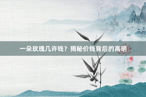一朵玫瑰几许钱？揭秘价钱背后的高明