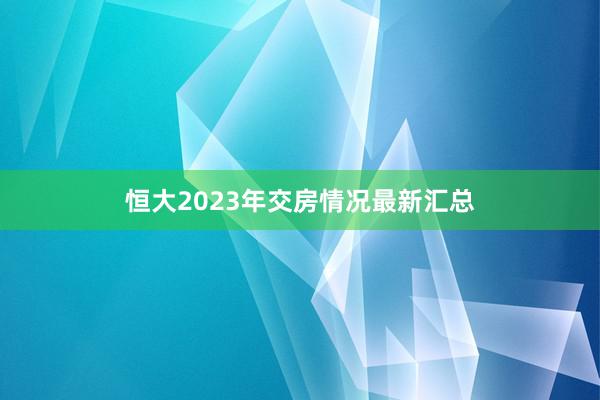 恒大2023年交房情况最新汇总