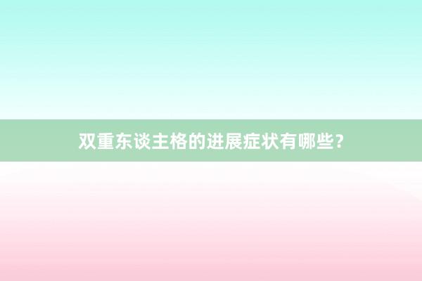 双重东谈主格的进展症状有哪些？