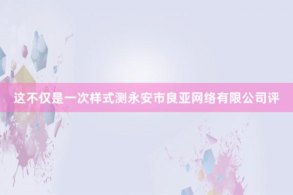 这不仅是一次样式测永安市良亚网络有限公司评